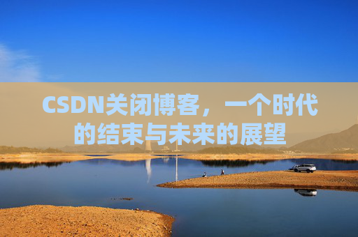 CSDN关闭博客，一个时代的结束与未来的展望